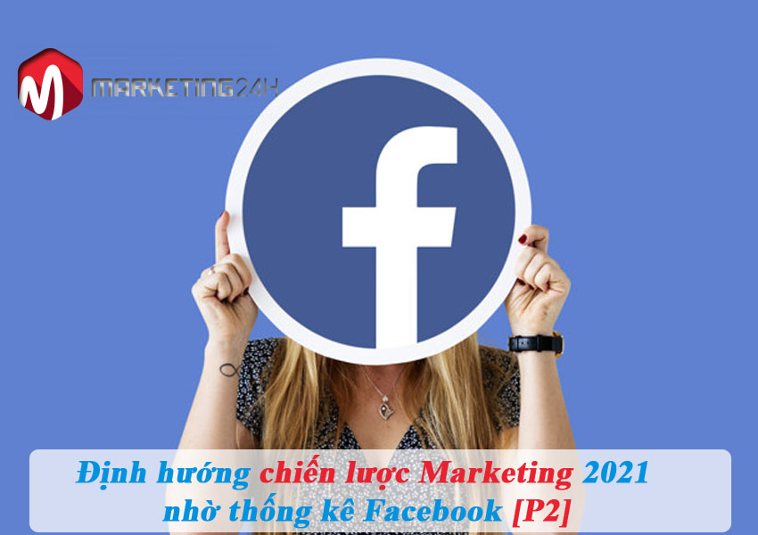 Định hướng chiến lược Marketing 2021 nhờ thống kê Facebook [P2]