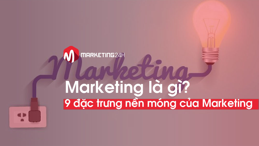 Marketing là gì? 9 đặc trưng nền móng của Marketing cần biết