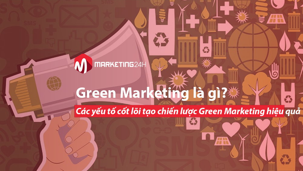 Green Marketing là gì? Các yếu tố cốt lõi để tạo một chiến lược Green Marketing hiệu quả