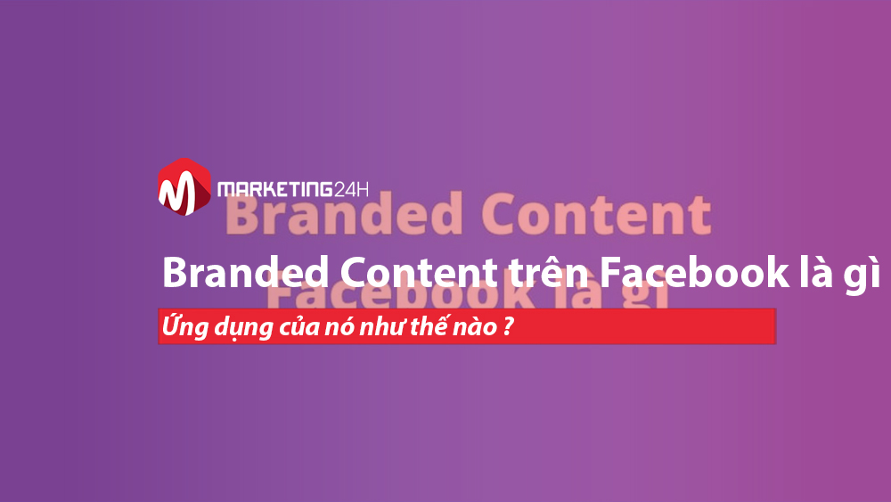 Branded Content trên Facebook là gì? Ứng dụng của nó như thế nào ?