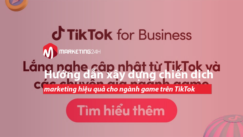 Hướng dẫn xây dựng chiến dịch marketing hiệu quả cho ngành game trên TikTok